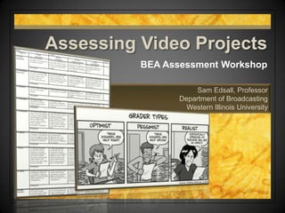 Sam Edsall, Professor
Department of Broadcasting
Western Illinois University
Assessing Video Projects
BEA Assessment Workshop
 