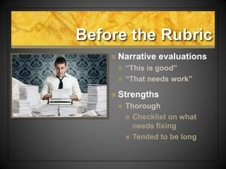 Before the Rubric
 Narrative evaluations
 “This is good”
 “That needs work”
 Strengths
 Thorough
 Checklist on what
needs fixing
 Tended to be long
 