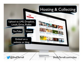 Hosting & Collecting
@ShellTerrell ShellyTerrell.com/video
YouTube
Upload to LMS, Dropbox,
LinoIt, Drive, Padlet
Vimeo
Embed on a
website or blog
 