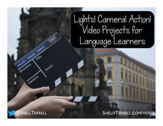Lights! Camera! Action!
Video Projects for
Language Learners
@SHELLTERRELL SHELLYTERRELL.COM/VIDEO
 