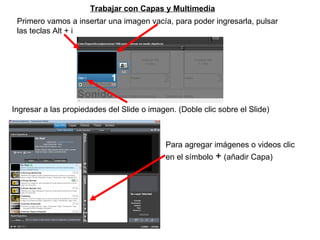 Trabajar con Capas y Multimedia Primero vamos a insertar una imagen vacía, para poder ingresarla, pulsar las teclas Alt + i Ingresar a las propiedades del Slide o imagen. (Doble clic sobre el Slide) Para agregar imágenes o videos clic en el símbolo  +  (añadir Capa) 