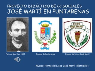 PROYECTO DIDÁCTICO DE CC.SOCIALES
JOSÉ MARTÍ EN PUNTARENAS
Foto de Martí en 1894. Escudo de Puntarenas Escudo del Liceo José Martí
Música: Himno del Liceo José Martí (Estribillo)
 