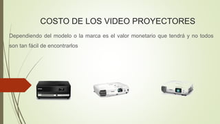 COSTO DE LOS VIDEO PROYECTORES
Dependiendo del modelo o la marca es el valor monetario que tendrá y no todos
son tan fácil de encontrarlos
 
