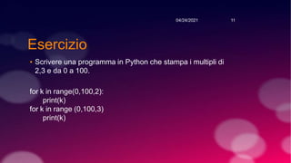 Esercizio
▪ Scrivere una programma in Python che stampa i multipli di
2,3 e da 0 a 100.
for k in range(0,100,2):
print(k)
for k in range (0,100,3)
print(k)
04/24/2021 11
 