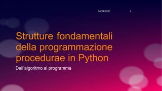 Strutture fondamentali
della programmazione
procedurae in Python
Dall’algoritmo al programma
04/24/2021 3
 