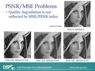 MSE=0, MSSIM=1 MSE=225, MSSIM=0.949 MSE=225, MSSIM=0.688 MSE=225, MSSIM=0.723 original Image PSNR/MSE Problems Quality degradation is not reflected by MSE/PSNR index 