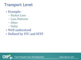 Transport Level Example:  Packet Loss Loss Patterns Jitter Delay Well understood Defined by ITU and IETF 
