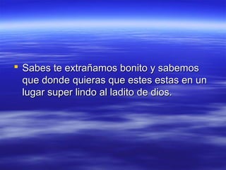  Sabes te extrañamos bonito y sabemos
que donde quieras que estes estas en un
lugar super lindo al ladito de dios.

 