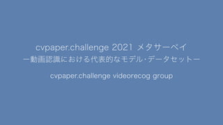 cvpaper.challenge videorecog group
cvpaper.challenge 2021 メタサーベイ
ー動画認識における代表的なモデル・データセットー
 