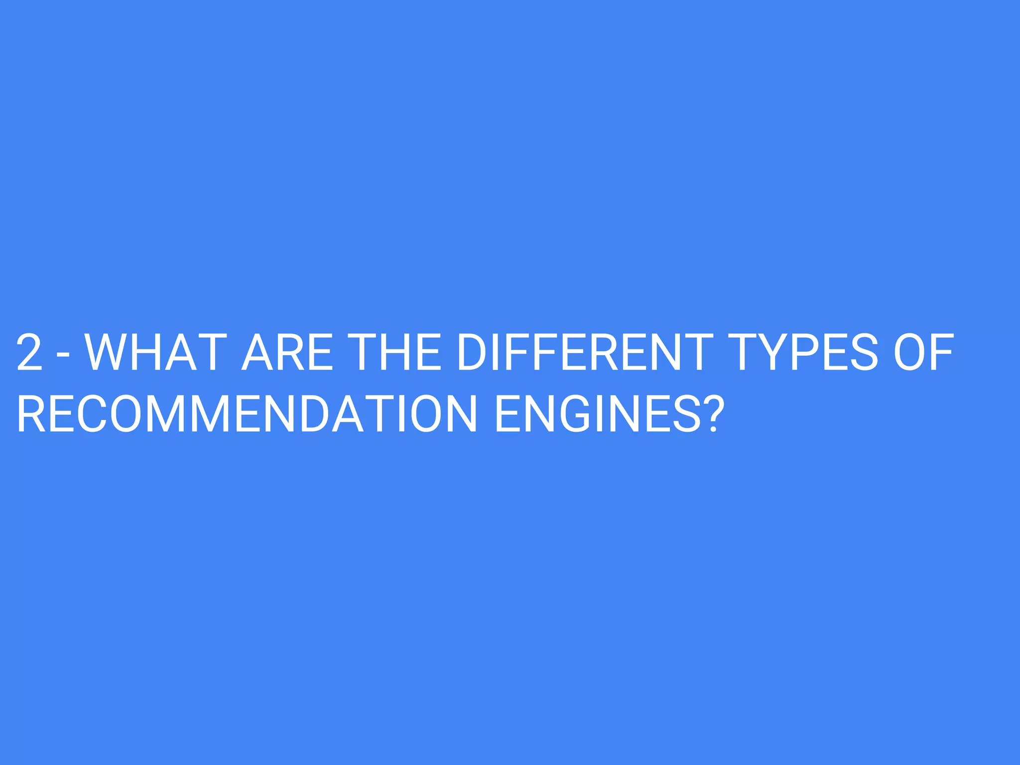 2 - WHAT ARE THE DIFFERENT TYPES OF
RECOMMENDATION ENGINES?
 