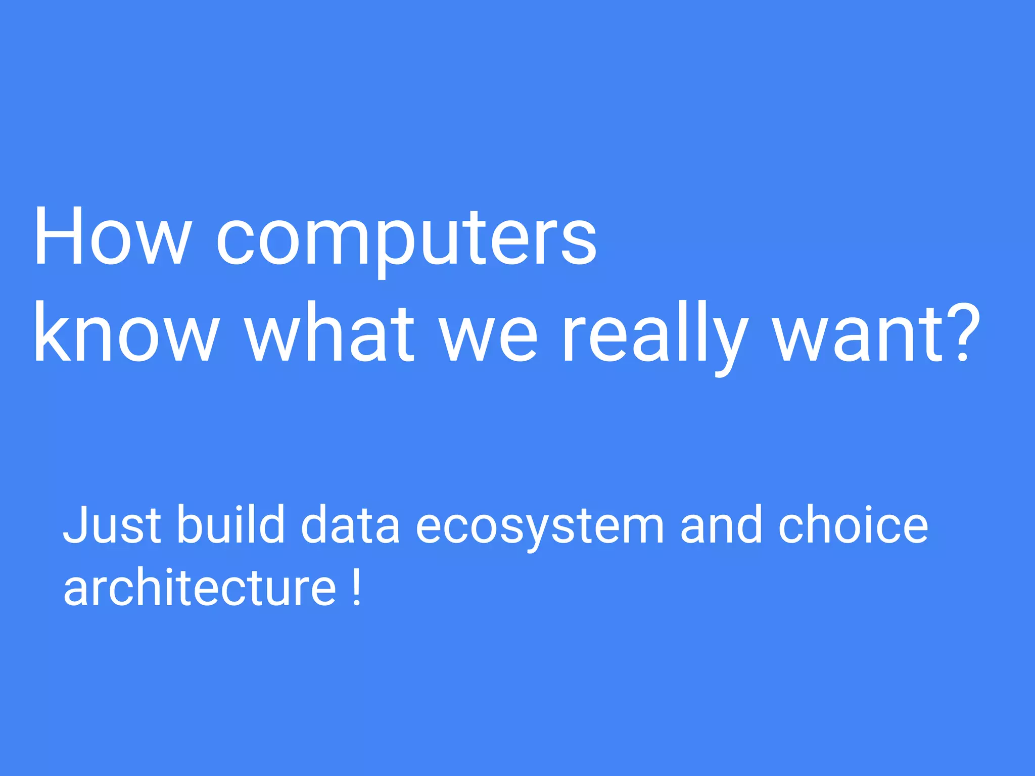 My personal answer is “building 2 things”
1. Data Ecosystem
2. Choice Architecture
How computers know
what we really want ?
 