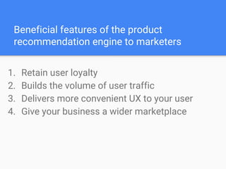 Beneficial features of the product
recommendation engine to marketers
1. Retain user loyalty
2. Builds the volume of user traffic
3. Delivers more convenient UX to your user
4. Give your business a wider marketplace
 