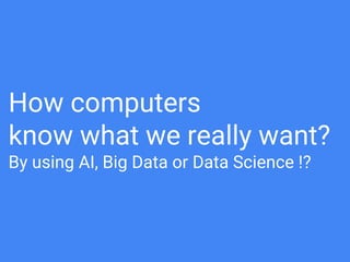 How computers know
what we really want ?
By using AI, Big Data or Data Science !?
 