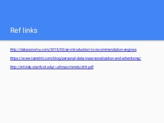 Ref links
http://dataconomy.com/2015/03/an-introduction-to-recommendation-engines
https://www.tastehit.com/blog/personal-data-in-personalization-and-advertising/
http://infolab.stanford.edu/~ullman/mmds/ch9.pdf
 