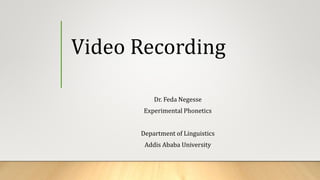 Video Recording
Dr. Feda Negesse
Experimental Phonetics
Department of Linguistics
Addis Ababa University
 