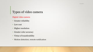 Types of video camera
Digital video camera
• Greater reliability
• Low cost
• Higher resolution
• Greater color accuracy
• Virtue of transferability
• Motion detection, remote notification
5/24/2018
 