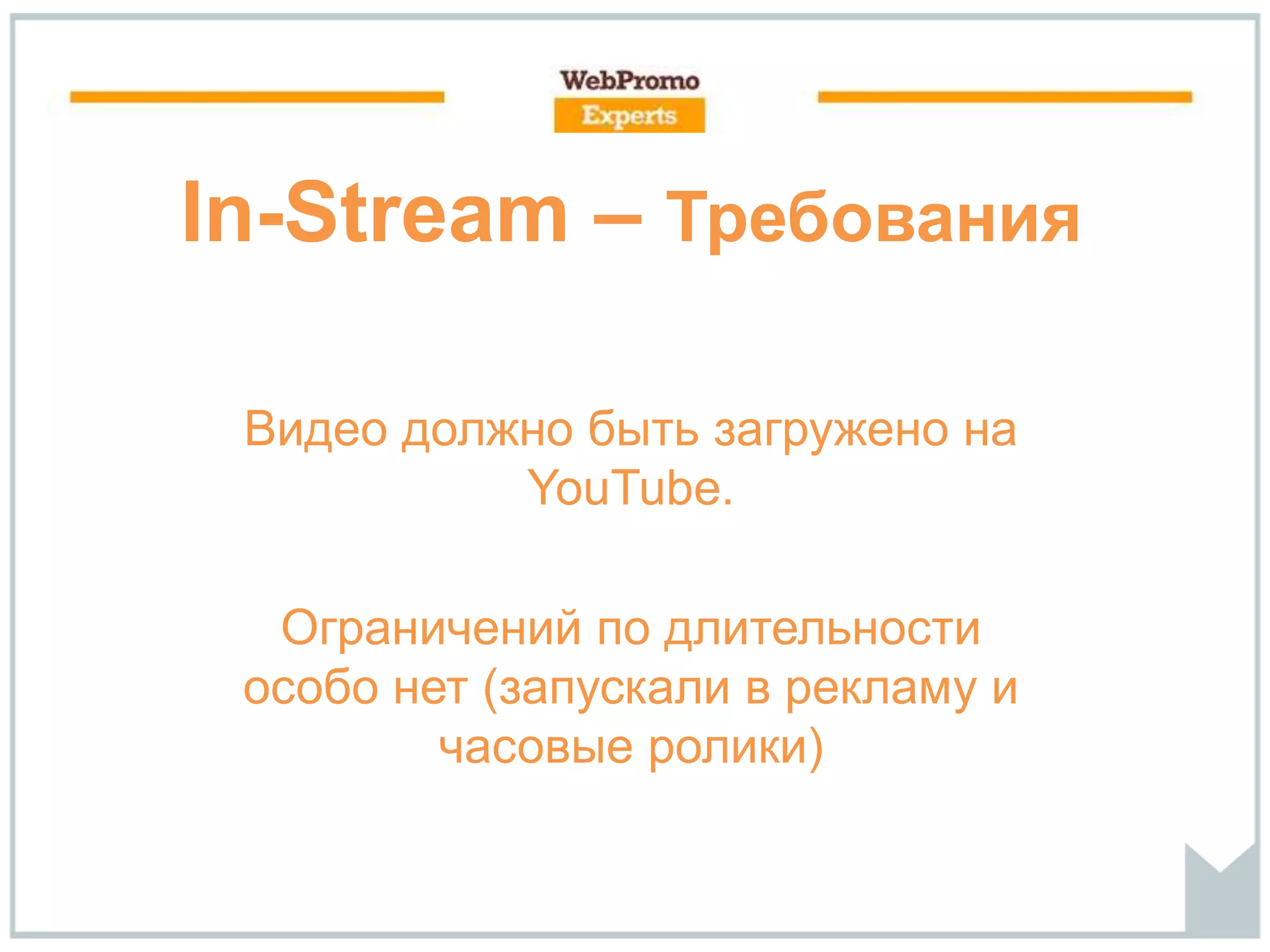 In-Stream – Требования
Видео должно быть загружено на
YouTube.
Ограничений по длительности
особо нет (запускали в рекламу и
часовые ролики)
 