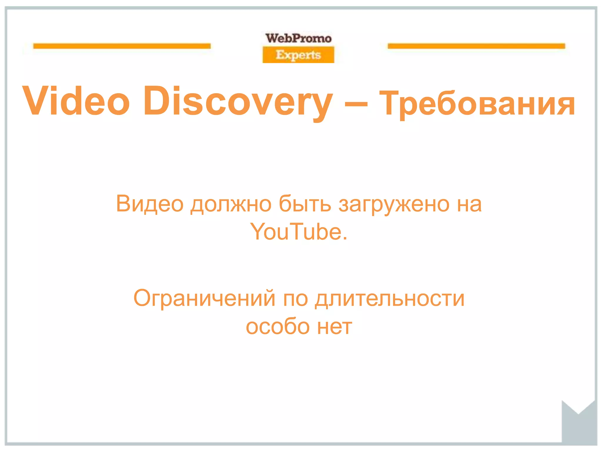 Video Discovery – Требования
Видео должно быть загружено на
YouTube.
Ограничений по длительности
особо нет
 