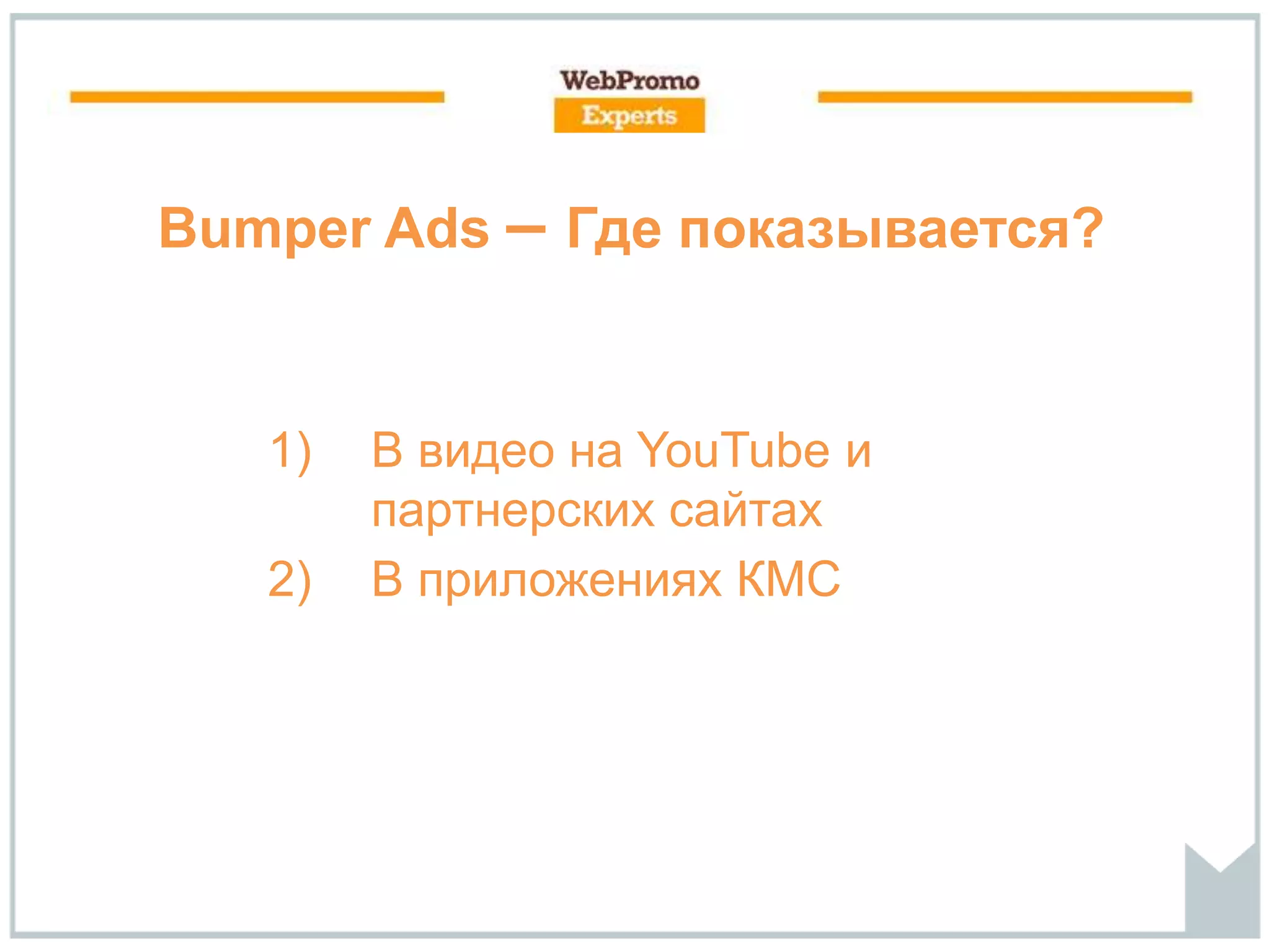 Bumper Ads – Где показывается?
1) В видео на YouTube и
партнерских сайтах
2) В приложениях КМС
 