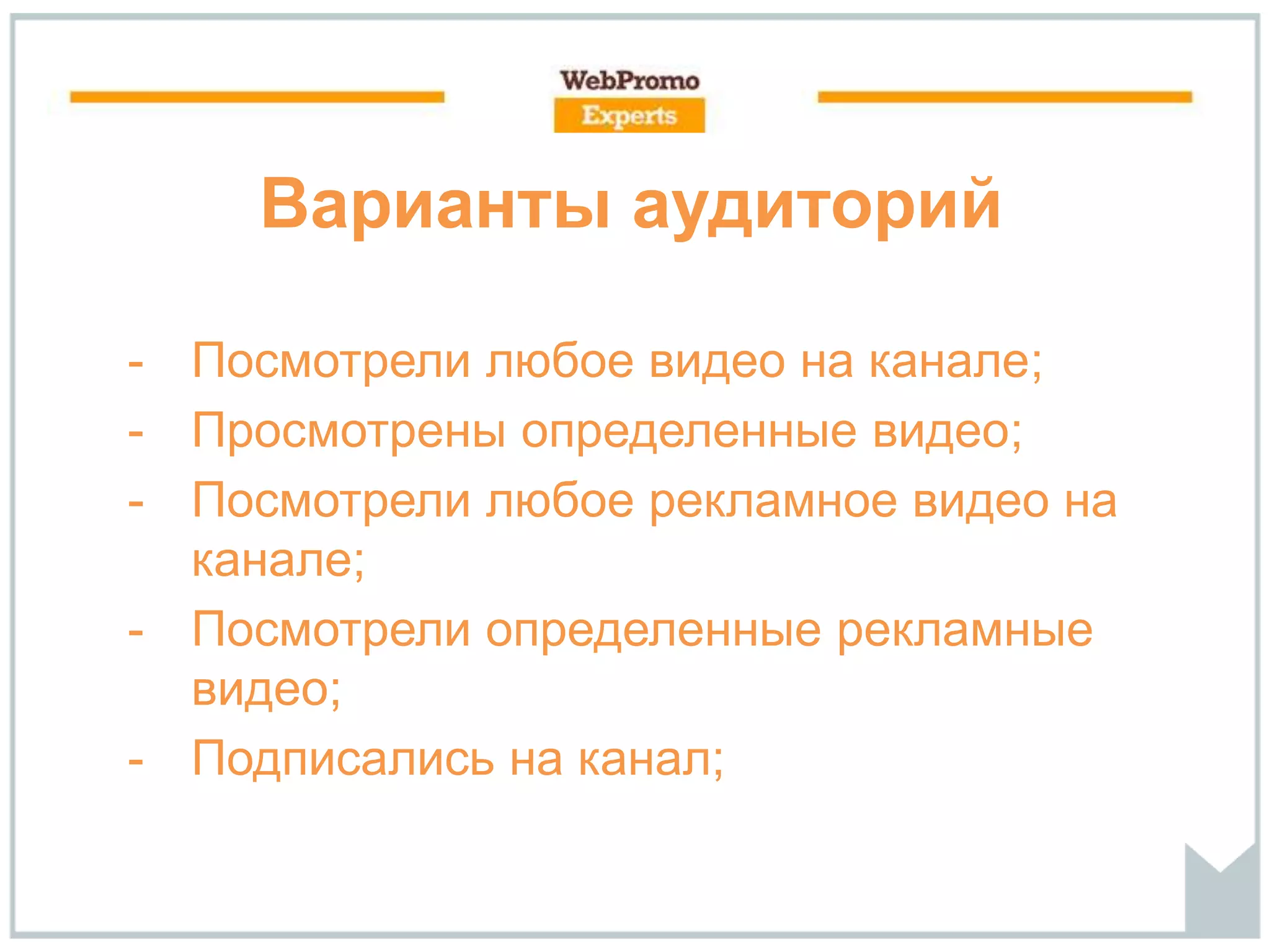 Варианты аудиторий
- Посмотрели любое видео на канале;
- Просмотрены определенные видео;
- Посмотрели любое рекламное видео на
канале;
- Посмотрели определенные рекламные
видео;
- Подписались на канал;
 