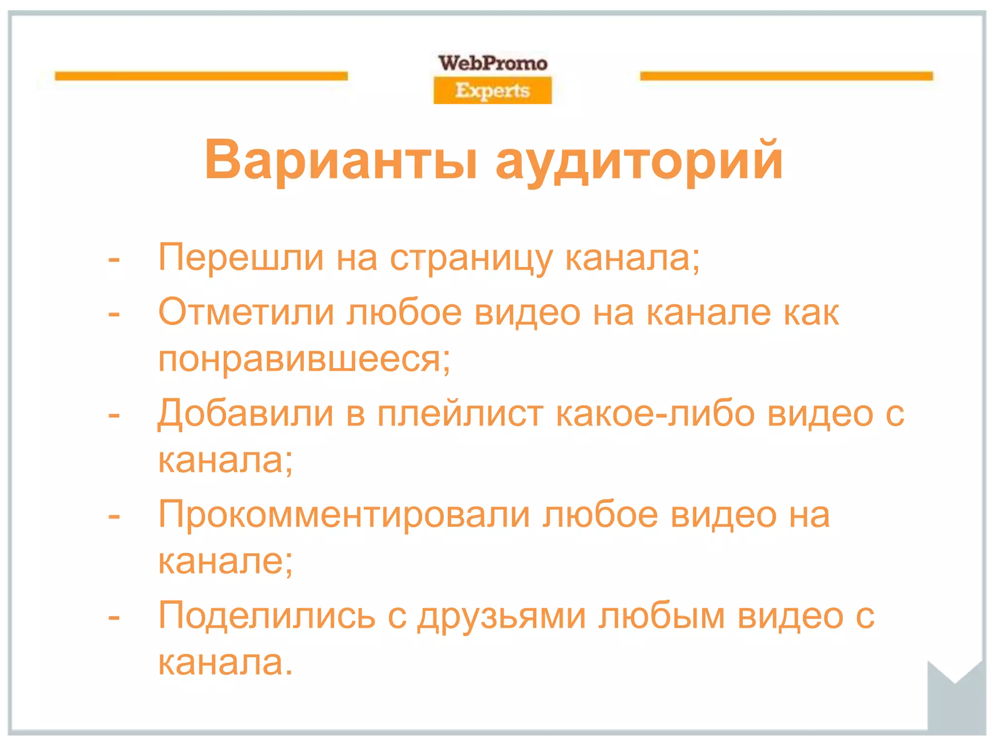 Варианты аудиторий
- Перешли на страницу канала;
- Отметили любое видео на канале как
понравившееся;
- Добавили в плейлист какое-либо видео с
канала;
- Прокомментировали любое видео на
канале;
- Поделились с друзьями любым видео с
канала.
 