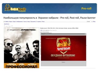 Pre-roll

Наибольшую популярность в Украине набрали - Pre-roll, Post-roll, Pause-banner
 