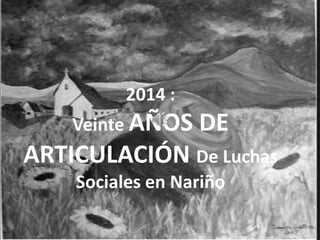 2014 :
Veinte AÑOS DE
ARTICULACIÓN De Luchas
Sociales en Nariño
 