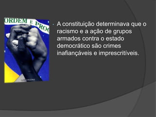 •   A constituição determinava que o
    racismo e a ação de grupos
    armados contra o estado
    democrático são crimes
    inafiançáveis e imprescritíveis.
 