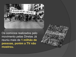 Os comícios realizados pelo
movimento pelas Diretas Já
reuniu mais de 1 milhão de
pessoas, porém a TV não
mostrou.
 