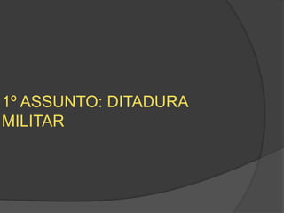 1º ASSUNTO: DITADURA
MILITAR
 