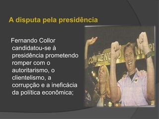 A disputa pela presidência

Fernando Collor
candidatou-se à
presidência prometendo
romper com o
autoritarismo, o
clientelismo, a
corrupção e a ineficácia
da política econômica;
 