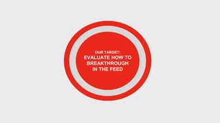 OUR TARGET:
EVALUATE HOW TO
BREAKTHROUGH
IN THE FEED
 