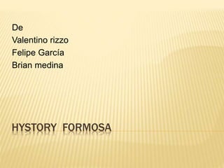 De 
Valentino rizzo 
Felipe García 
Brian medina 
HYSTORY FORMOSA 
 