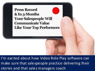 I’m excited about how Video Role Play software can
make sure that salespeople practice delivering their
stories and that sales managers coach
 