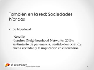 También en la red: Sociedades
híbridas

• Lo hiperlocal:

  -Netville
  -Londres (Neighbourhood Networks, 2010) :
  sentim...