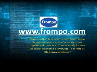 www.frompo.com
  Frompo is a Next Generation Curated Search Engine.
      Frompo has a community of users who come
   together and curate search results to help improve
   the search experience for everyone. - See more at:
                http://www.frompo.com
 