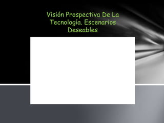 Visión Prospectiva De La
 Tecnología. Escenarios
        Deseables
 