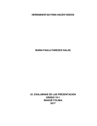 HERRAMIENTAS PARA HACER VIDEOS
MARIA PAULA PAREDES SALAS
I.E. EXALUMNAS DE LAS PRESENTACION
GRADO:10-1
IBAGUÉ-TOLIMA
2017
 
