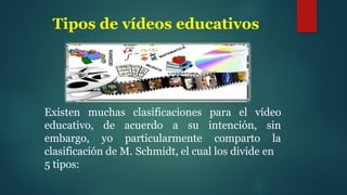 Tipos de vídeos educativos
Existen muchas clasificaciones para el vídeo
educativo,
embargo,
de acuerdo a su
yo particularmente
intención, sin
comparto la
clasificación de M. Schmidt, el cual los divide en
5 tipos:
 