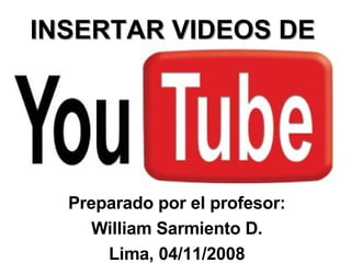 INSERTAR VIDEOS DE Preparado por el profesor: William Sarmiento D. Lima, 04/11/2008 