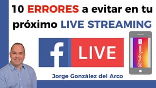 10 ERRORES a evitar en tu
próximo LIVE STREAMING
Jorge González del Arco
 