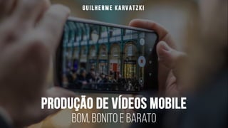 Produção de Vídeos Mobile
Bom, bonito e barato
Guilherme Karvatzki
 