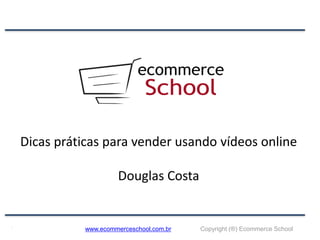 Dicas práticas para vender usando vídeos online

                    Douglas Costa


           www.ecommerceschool.com.br   Copyright (®) Ecommerce School
 
