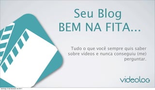 Seu Blog
                                  BEM NA FITA...
                                    Tudo o que você sempre quis saber
                                   sobre vídeos e nunca conseguiu (me)
                                                            perguntar.




domingo, 6 de fevereiro de 2011
 