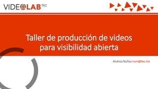 Taller de producción de videos
para visibilidad abierta
Andrea Núñez nuni@tec.mx
 