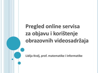 Pregled online servisa za objavu i korištenje obrazovnih videosadržaja Lidija Kralj, prof. matematike i informatike 