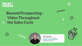 Beyond Prospecting :
Video Throughout
the Sales Cycle
Dan Wardle
VP, Revenue at Vidyard
linkedin.com/in/wardledan/
dan@vidyard.com
 