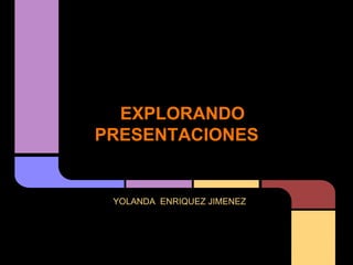 EXPLORANDO
PRESENTACIONES


 YOLANDA ENRIQUEZ JIMENEZ
 