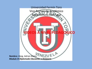 Universidad Fermín Toro Vice-Rectorado Académico Barquisimeto Edo. Lara VIDEOS A NIVEL PEDAGOGICO Nombre:  Abog. Adrian Matos Modulo III Diplomado Educación a Distanci a 