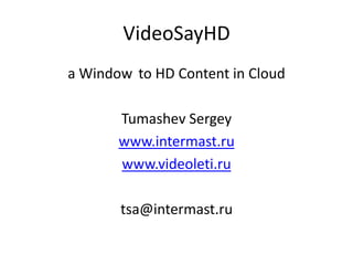VideoSayHD
a Window to HD Content in Cloud
Tumashev Sergey
www.intermast.ru
www.videoleti.ru
tsa@intermast.ru
 